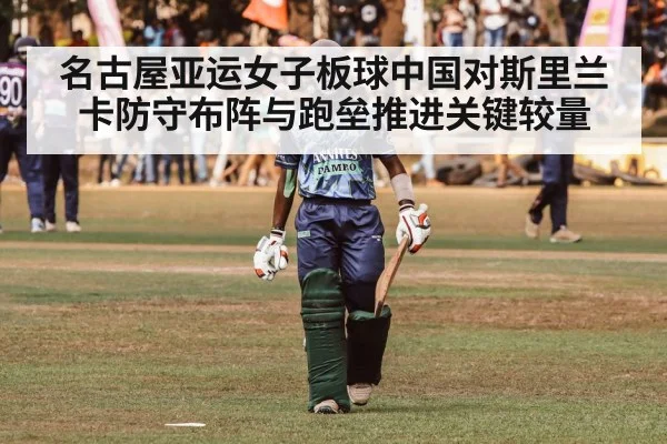 名古屋亚运女子板球中国对斯里兰卡防守布阵与跑垒推进关键较量