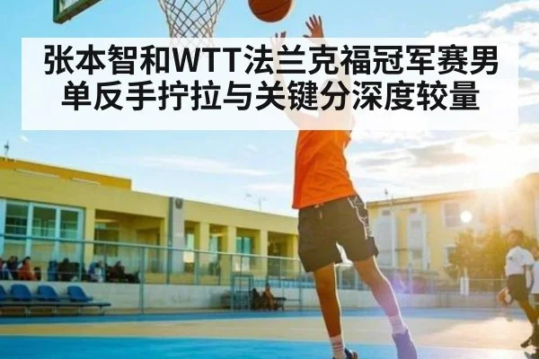张本智和WTT法兰克福冠军赛男单反手拧拉与关键分深度较量