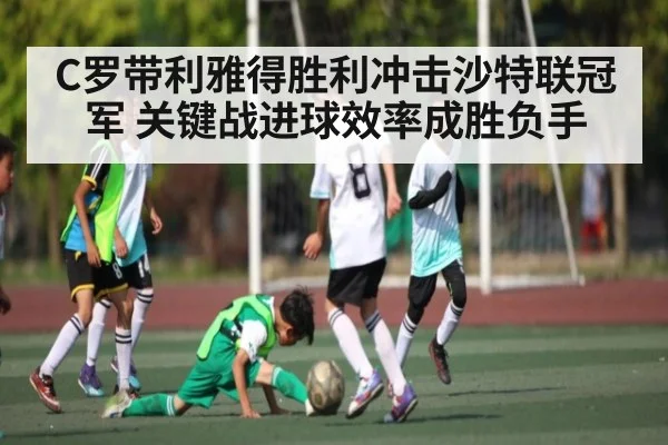 C罗带利雅得胜利冲击沙特联冠军 关键战进球效率成胜负手