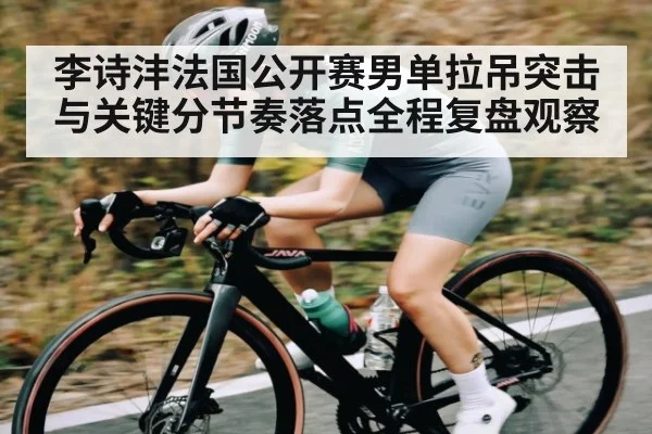 李诗沣法国公开赛男单拉吊突击与关键分节奏落点全程复盘观察