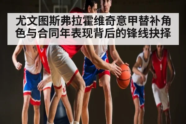 尤文图斯弗拉霍维奇意甲替补角色与合同年表现背后的锋线抉择